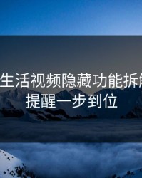 17c官网生活视频隐藏功能拆解：版权提醒一步到位