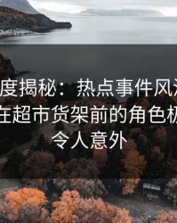 黑料深度揭秘：热点事件风波背后，神秘人在超市货架前的角色极具争议令人意外