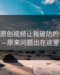 17c日韩原创视频让我破防的一瞬间——原来问题出在这里
