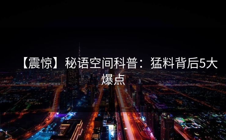 【震惊】秘语空间科普:猛料背后5大爆点 【震惊】秘语空间科普:猛料背后5大爆点