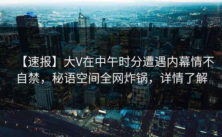 【速报】大V在中午时分遭遇内幕情不自禁，秘语空间全网炸锅，详情了解