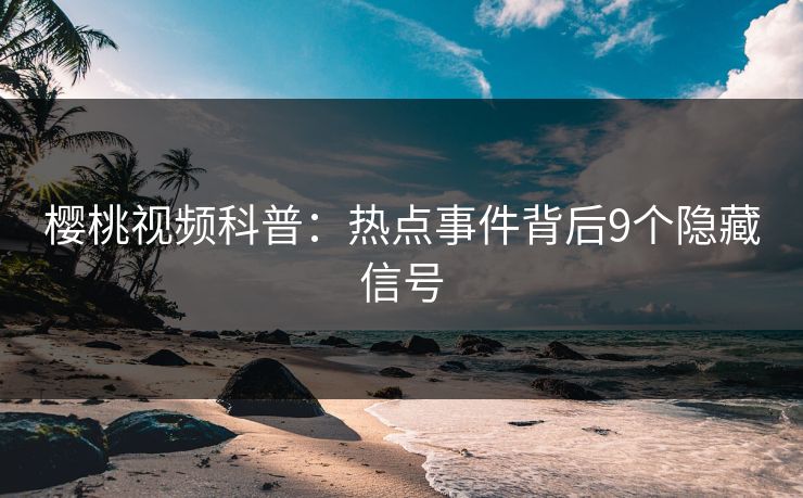 樱桃视频科普：热点事件背后9个隐藏信号