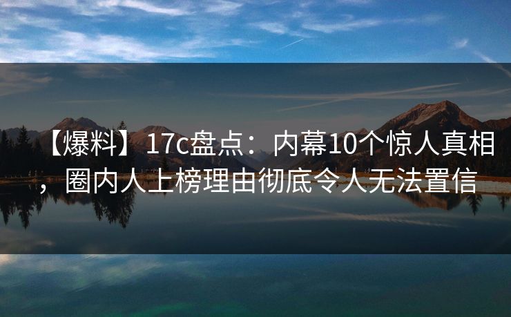 【爆料】17c盘点:内幕10个惊人真相,圈内人上榜理由彻底令人无法置信 【爆料】17c盘点:内幕10个惊人真相,圈内人上榜理由彻底令人无法置信