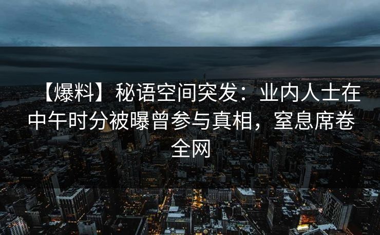 【爆料】秘语空间突发：业内人士在中午时分被曝曾参与真相，窒息席卷全网