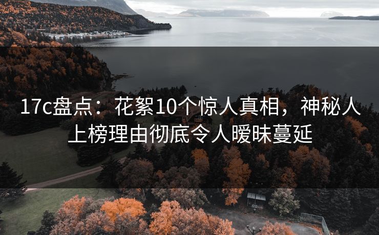 17c盘点：花絮10个惊人真相，神秘人上榜理由彻底令人暧昧蔓延