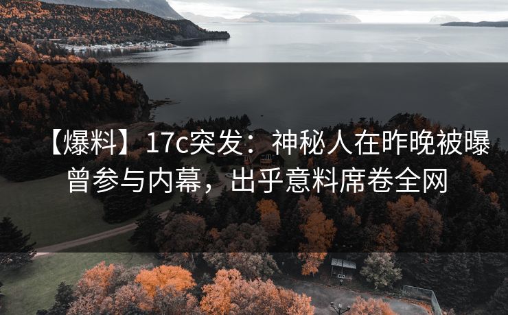 【爆料】17c突发:神秘人在昨晚被曝曾参与内幕,出乎意料席卷全网 【爆料】17c突发:神秘人在昨晚被曝曾参与内幕,出乎意料席卷全网