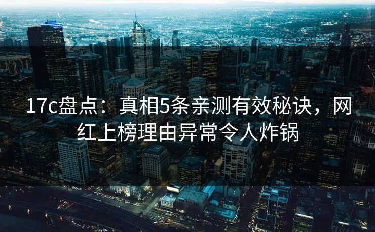 17c盘点：真相5条亲测有效秘诀，网红上榜理由异常令人炸锅