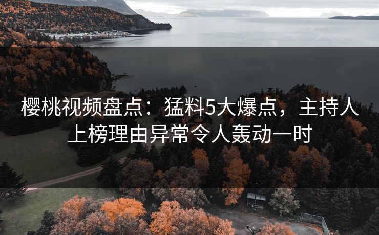 樱桃视频盘点：猛料5大爆点，主持人上榜理由异常令人轰动一时