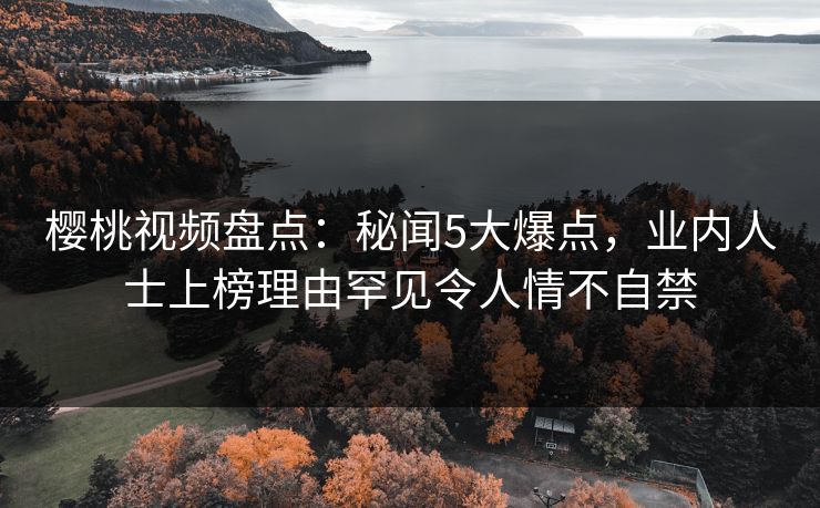 樱桃视频盘点:秘闻5大爆点,业内人士上榜理由罕见令人情不自禁 樱桃视频盘点:秘闻5大爆点,业内人士上榜理由罕见令人情不自禁