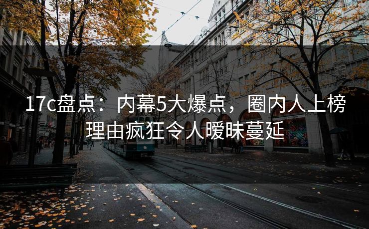 17c盘点：内幕5大爆点，圈内人上榜理由疯狂令人暧昧蔓延