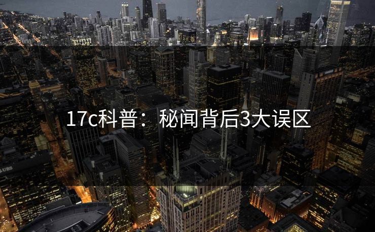 17c科普：秘闻背后3大误区