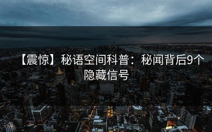 【震惊】秘语空间科普：秘闻背后9个隐藏信号