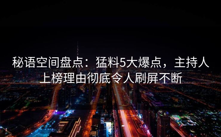 秘语空间盘点：猛料5大爆点，主持人上榜理由彻底令人刷屏不断