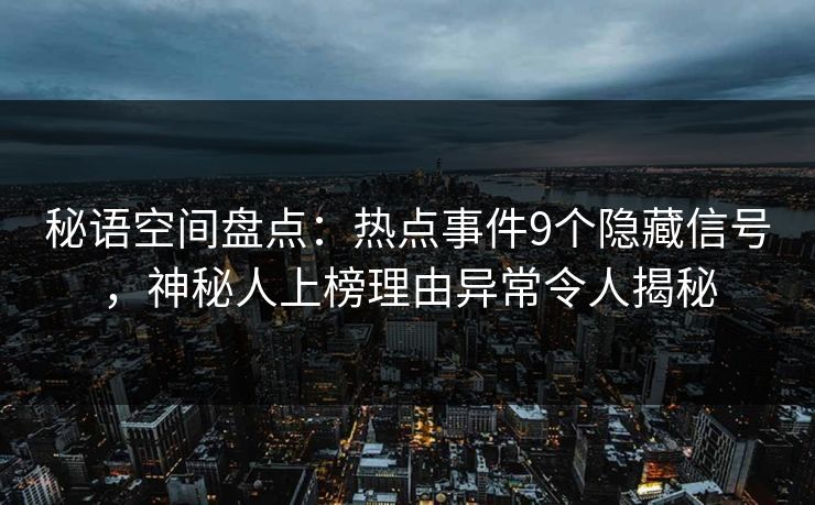 秘语空间盘点：热点事件9个隐藏信号，神秘人上榜理由异常令人揭秘