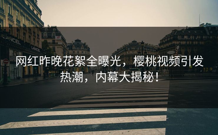 网红昨晚花絮全曝光，樱桃视频引发热潮，内幕大揭秘！