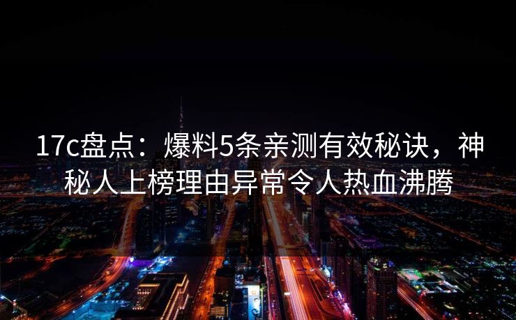 17c盘点：爆料5条亲测有效秘诀，神秘人上榜理由异常令人热血沸腾