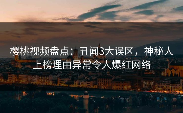 樱桃视频盘点：丑闻3大误区，神秘人上榜理由异常令人爆红网络