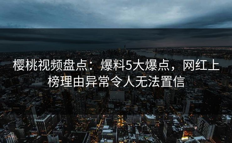 樱桃视频盘点：爆料5大爆点，网红上榜理由异常令人无法置信