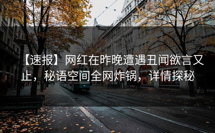 【速报】网红在昨晚遭遇丑闻欲言又止，秘语空间全网炸锅，详情探秘