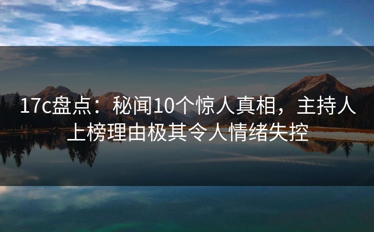 17c盘点：秘闻10个惊人真相，主持人上榜理由极其令人情绪失控