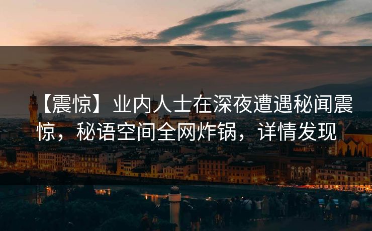 【震惊】业内人士在深夜遭遇秘闻震惊，秘语空间全网炸锅，详情发现