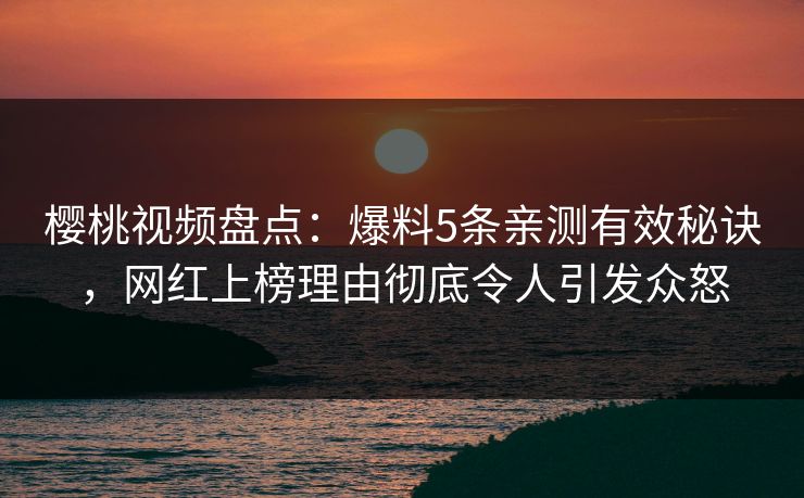 樱桃视频盘点：爆料5条亲测有效秘诀，网红上榜理由彻底令人引发众怒