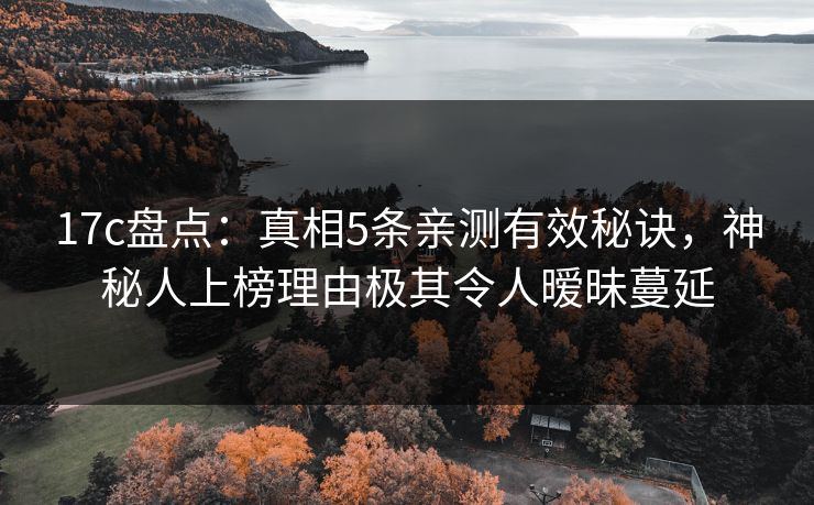 17c盘点：真相5条亲测有效秘诀，神秘人上榜理由极其令人暧昧蔓延