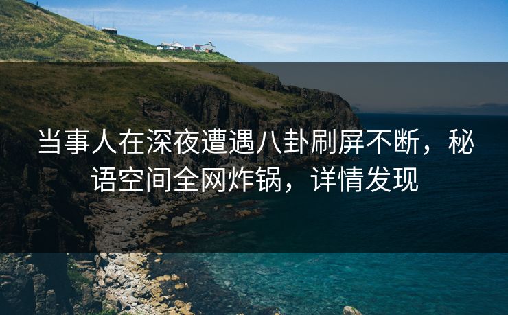 当事人在深夜遭遇八卦刷屏不断，秘语空间全网炸锅，详情发现
