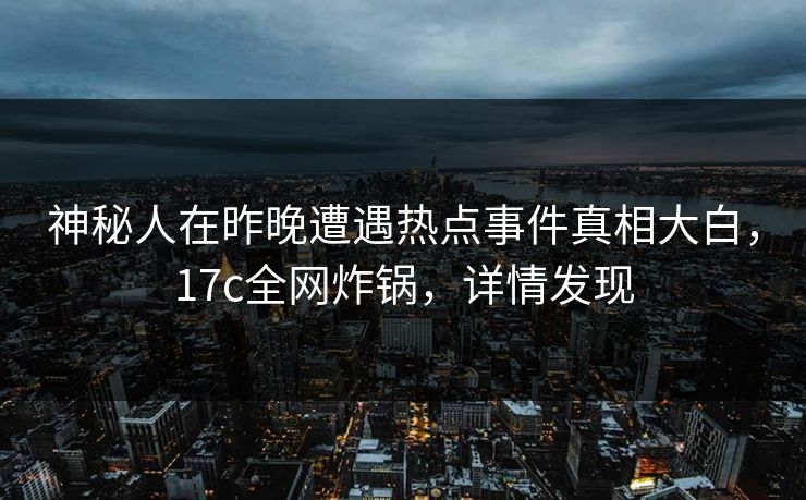 神秘人在昨晚遭遇热点事件真相大白，17c全网炸锅，详情发现
