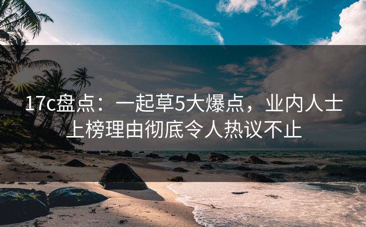 17c盘点：一起草5大爆点，业内人士上榜理由彻底令人热议不止