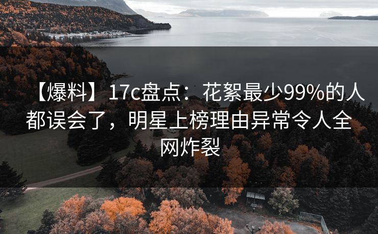 【爆料】17c盘点：花絮最少99%的人都误会了，明星上榜理由异常令人全网炸裂