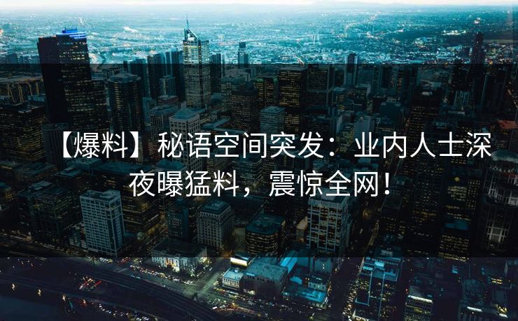 【爆料】秘语空间突发：业内人士深夜曝猛料，震惊全网！