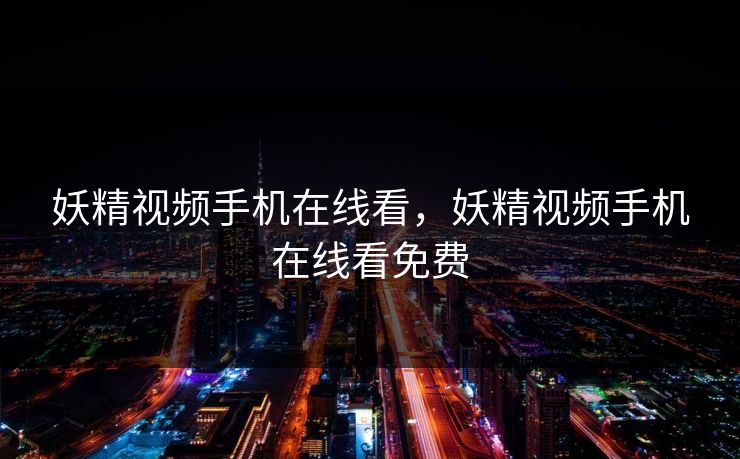 妖精视频手机在线看，妖精视频手机在线看免费