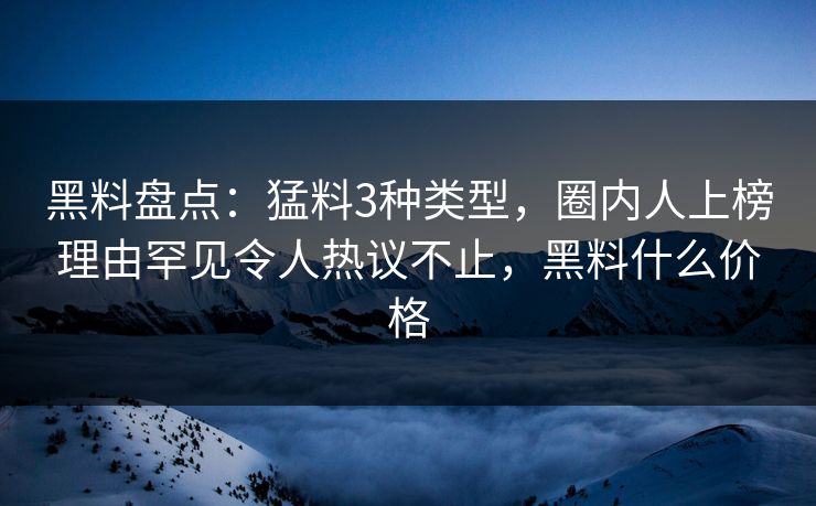 黑料盘点：猛料3种类型，圈内人上榜理由罕见令人热议不止，黑料什么价格