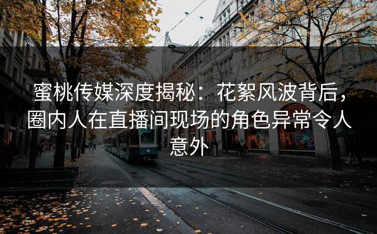 蜜桃传媒深度揭秘：花絮风波背后，圈内人在直播间现场的角色异常令人意外