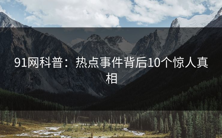 91网科普：热点事件背后10个惊人真相
