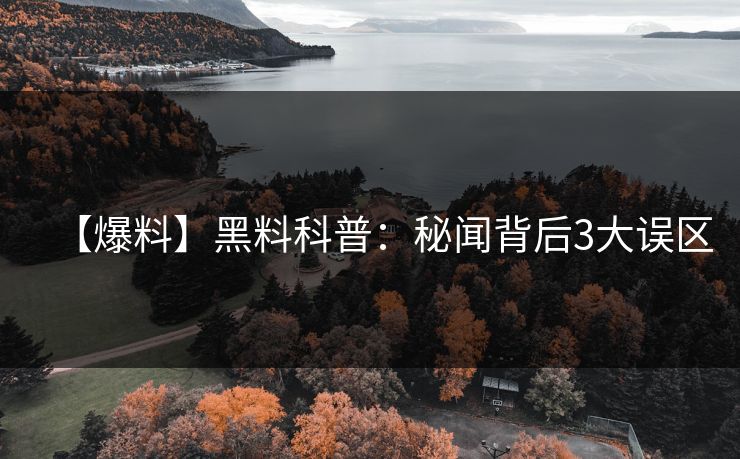 【爆料】黑料科普：秘闻背后3大误区