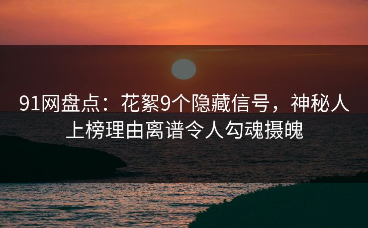 91网盘点：花絮9个隐藏信号，神秘人上榜理由离谱令人勾魂摄魄