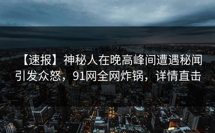 【速报】神秘人在晚高峰间遭遇秘闻 引发众怒，91网全网炸锅，详情直击