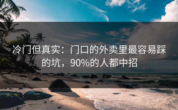 冷门但真实：门口的外卖里最容易踩的坑，90%的人都中招