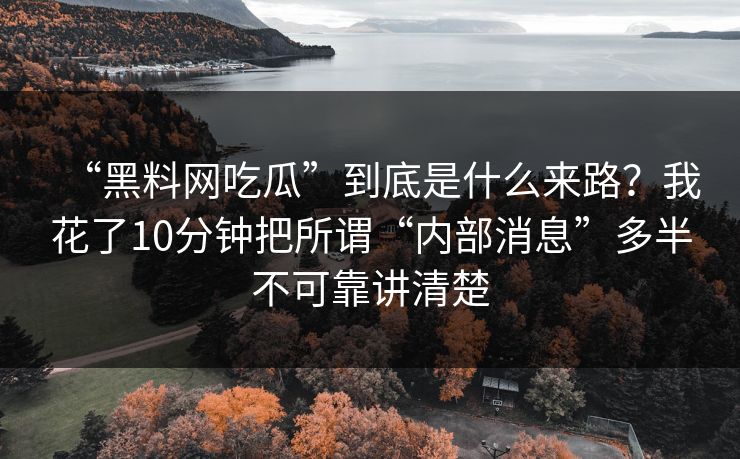 “黑料网吃瓜”到底是什么来路？我花了10分钟把所谓“内部消息”多半不可靠讲清楚