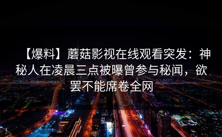 【爆料】蘑菇影视在线观看突发：神秘人在凌晨三点被曝曾参与秘闻，欲罢不能席卷全网