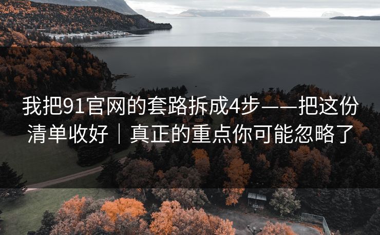 我把91官网的套路拆成4步——把这份清单收好｜真正的重点你可能忽略了