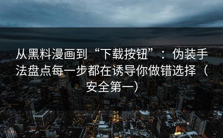 从黑料漫画到“下载按钮”：伪装手法盘点每一步都在诱导你做错选择（安全第一）