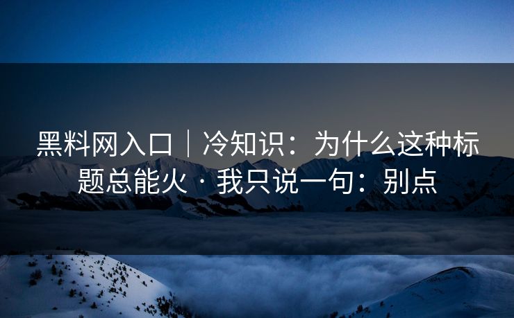 黑料网入口｜冷知识：为什么这种标题总能火 · 我只说一句：别点