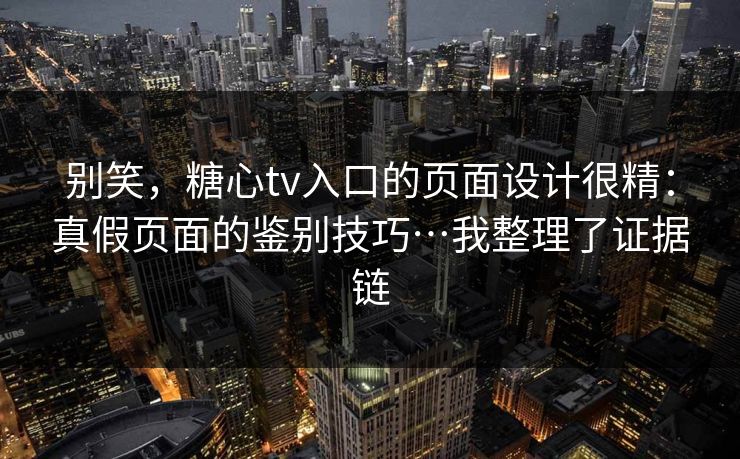 别笑，糖心tv入口的页面设计很精：真假页面的鉴别技巧…我整理了证据链