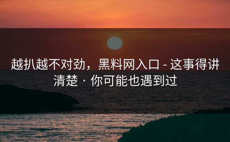越扒越不对劲，黑料网入口 - 这事得讲清楚 · 你可能也遇到过