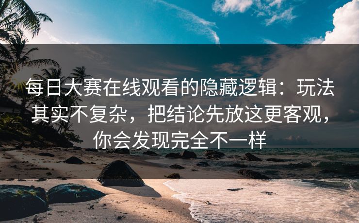 每日大赛在线观看的隐藏逻辑：玩法其实不复杂，把结论先放这更客观，你会发现完全不一样