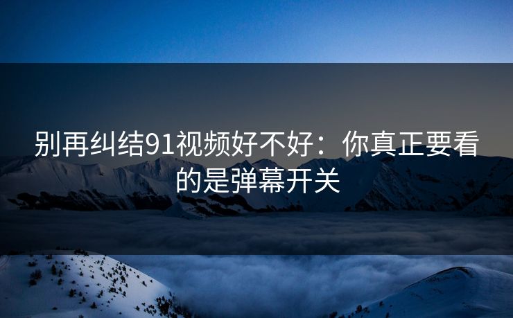 别再纠结91视频好不好：你真正要看的是弹幕开关