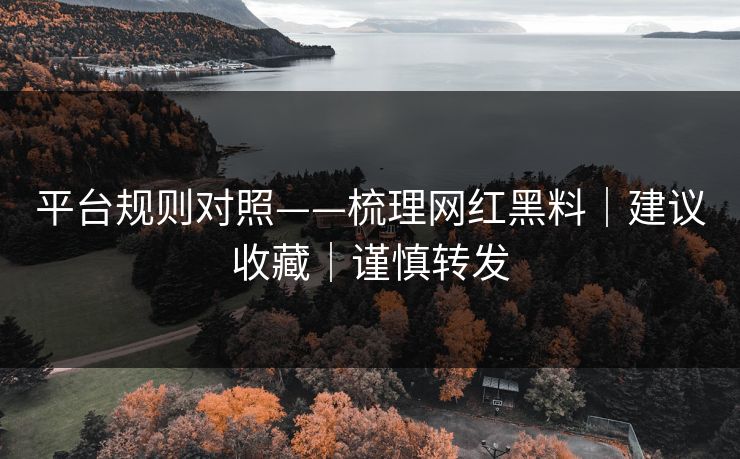 平台规则对照——梳理网红黑料｜建议收藏｜谨慎转发